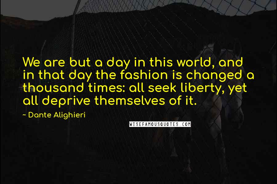 Dante Alighieri Quotes: We are but a day in this world, and in that day the fashion is changed a thousand times: all seek liberty, yet all deprive themselves of it.