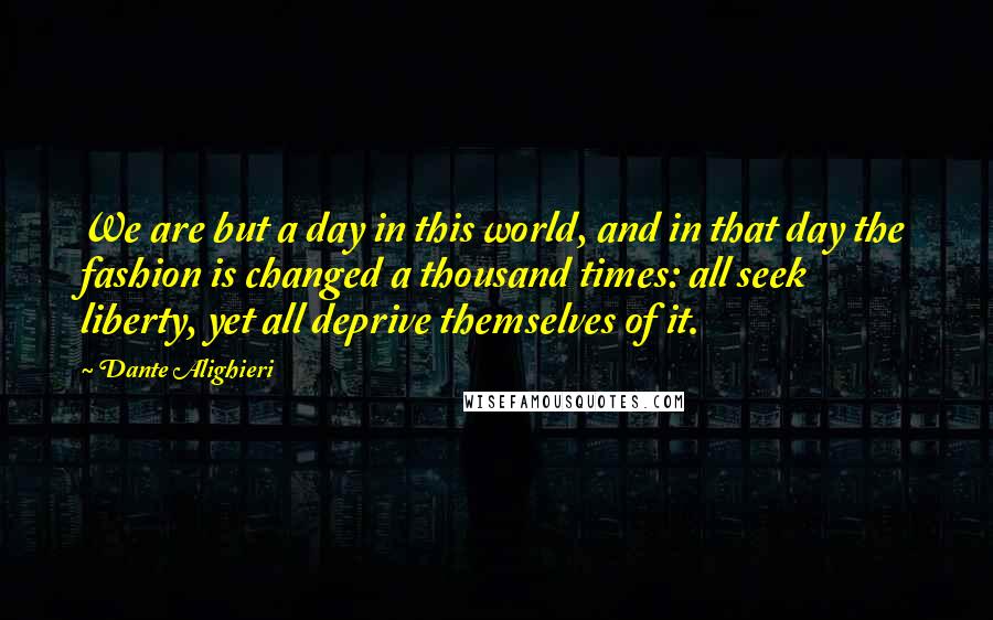 Dante Alighieri Quotes: We are but a day in this world, and in that day the fashion is changed a thousand times: all seek liberty, yet all deprive themselves of it.