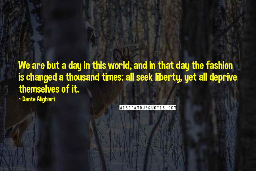 Dante Alighieri Quotes: We are but a day in this world, and in that day the fashion is changed a thousand times: all seek liberty, yet all deprive themselves of it.