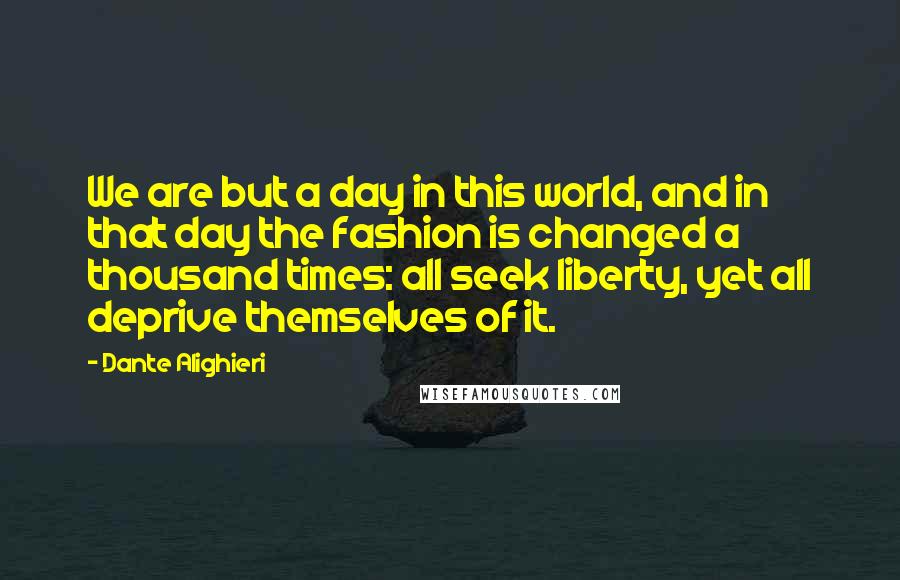 Dante Alighieri Quotes: We are but a day in this world, and in that day the fashion is changed a thousand times: all seek liberty, yet all deprive themselves of it.