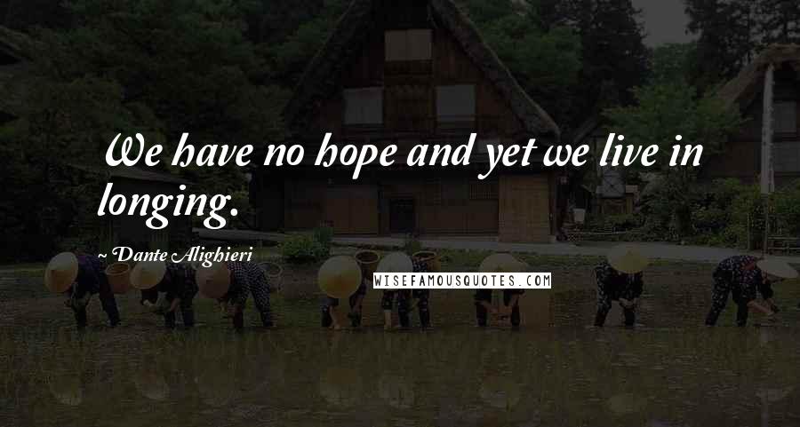 Dante Alighieri Quotes: We have no hope and yet we live in longing.