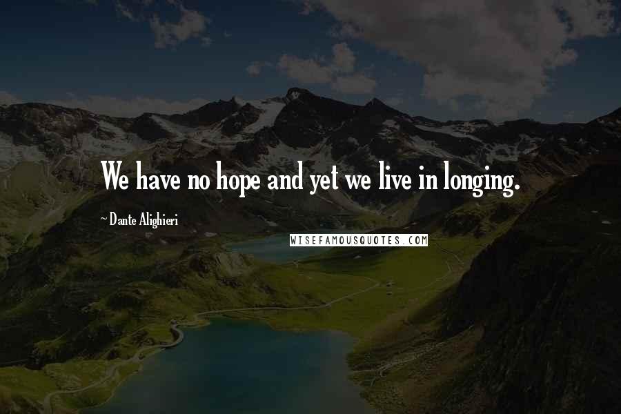 Dante Alighieri Quotes: We have no hope and yet we live in longing.