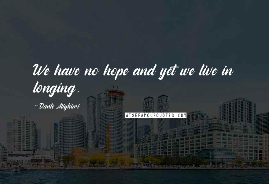Dante Alighieri Quotes: We have no hope and yet we live in longing.