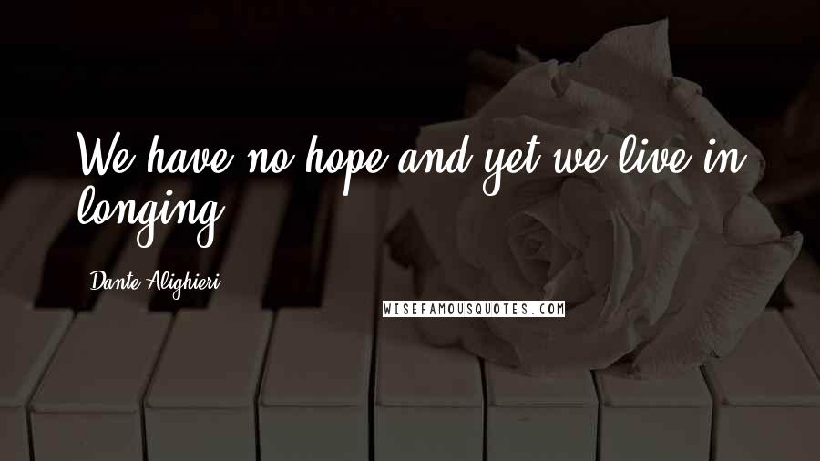 Dante Alighieri Quotes: We have no hope and yet we live in longing.