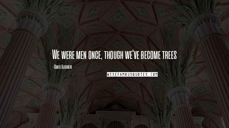 Dante Alighieri Quotes: We were men once, though we've become trees