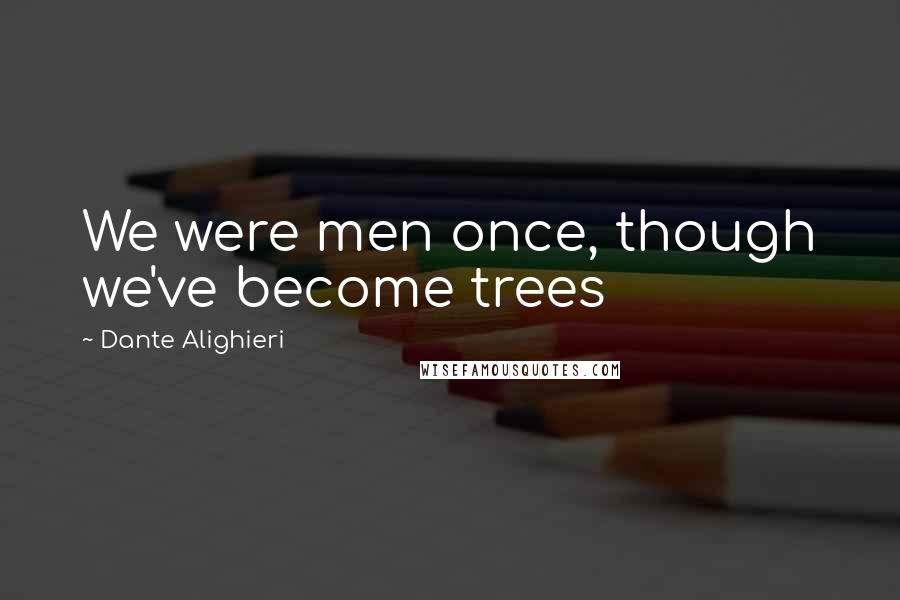 Dante Alighieri Quotes: We were men once, though we've become trees