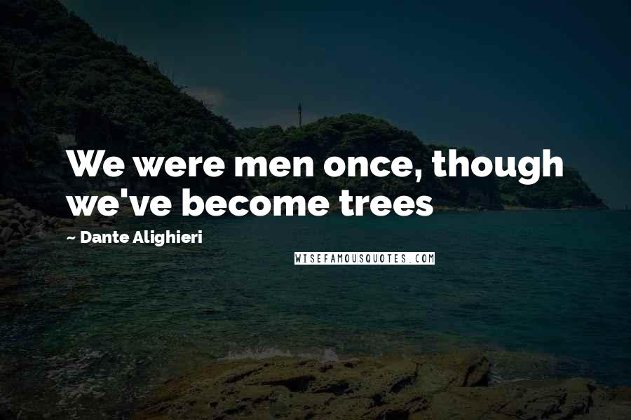 Dante Alighieri Quotes: We were men once, though we've become trees