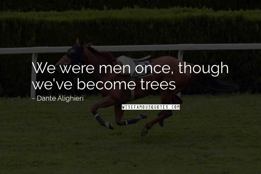 Dante Alighieri Quotes: We were men once, though we've become trees