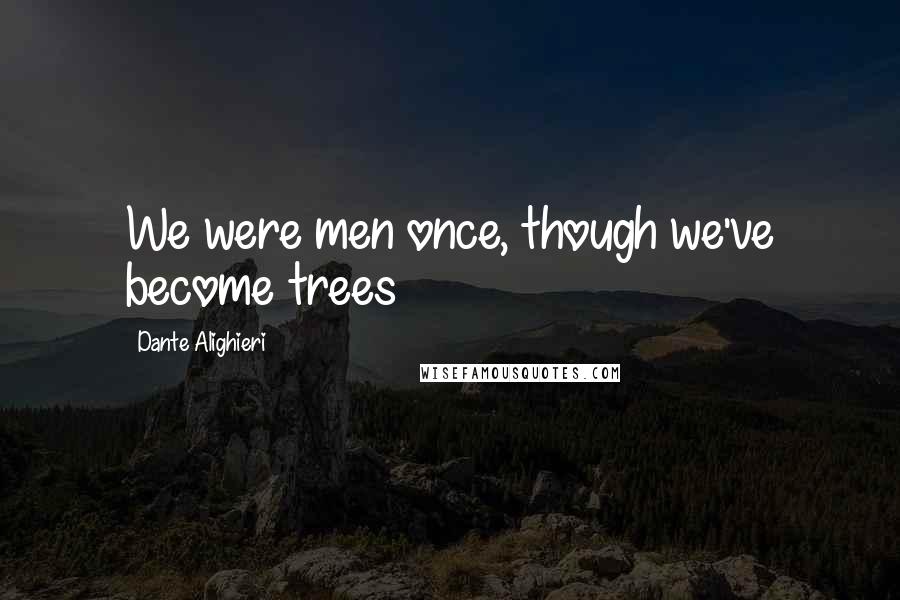 Dante Alighieri Quotes: We were men once, though we've become trees