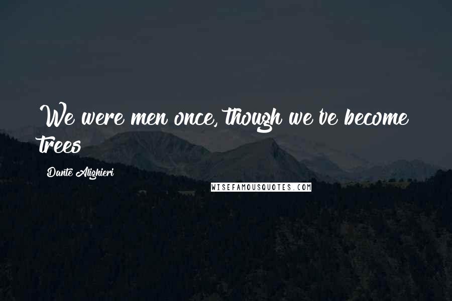 Dante Alighieri Quotes: We were men once, though we've become trees