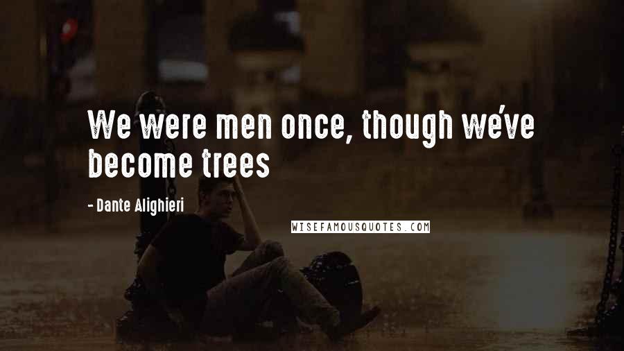 Dante Alighieri Quotes: We were men once, though we've become trees