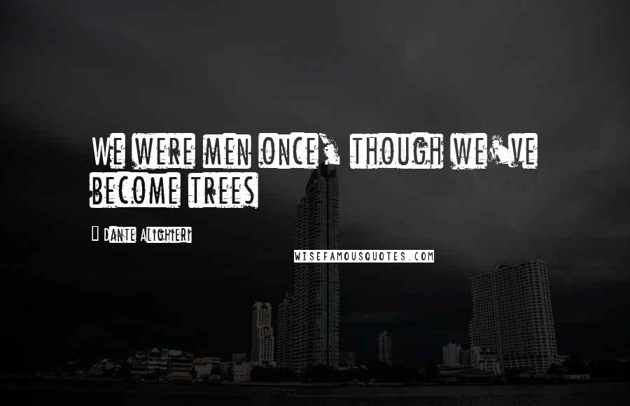 Dante Alighieri Quotes: We were men once, though we've become trees