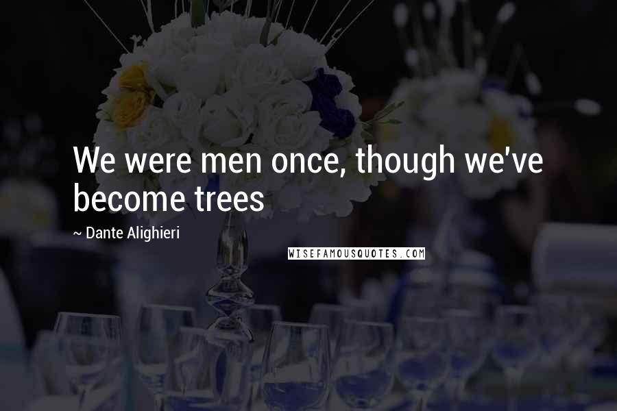 Dante Alighieri Quotes: We were men once, though we've become trees