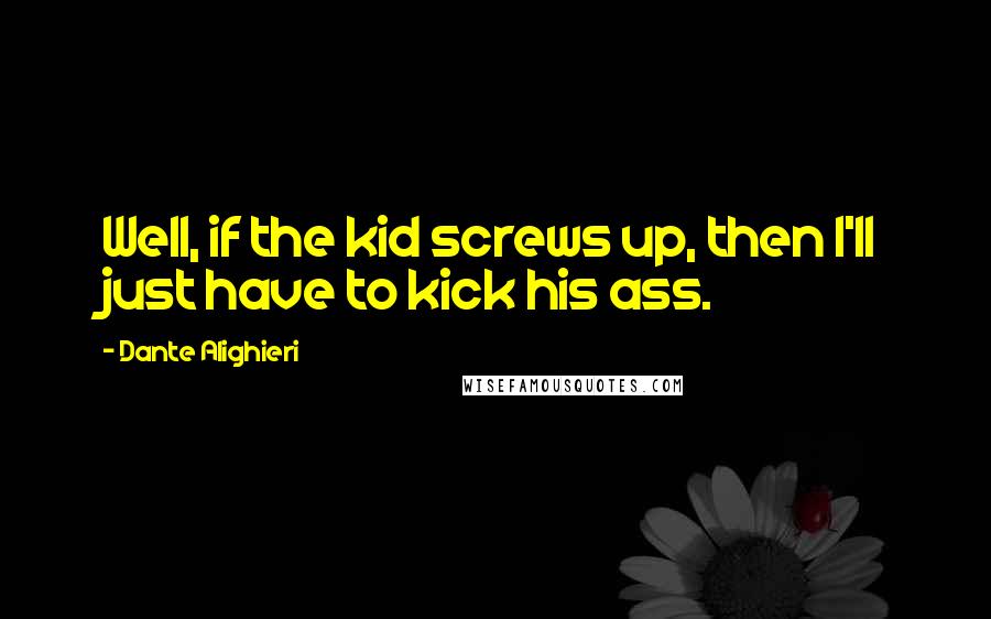 Dante Alighieri Quotes: Well, if the kid screws up, then I'll just have to kick his ass.