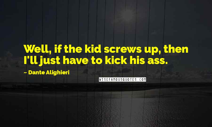 Dante Alighieri Quotes: Well, if the kid screws up, then I'll just have to kick his ass.