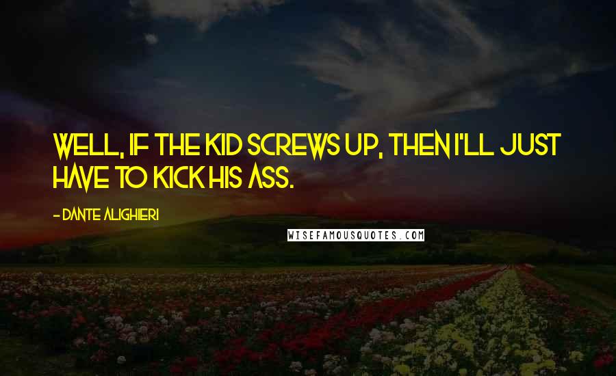 Dante Alighieri Quotes: Well, if the kid screws up, then I'll just have to kick his ass.