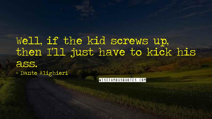 Dante Alighieri Quotes: Well, if the kid screws up, then I'll just have to kick his ass.