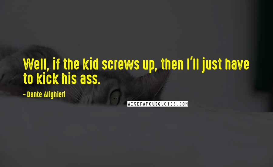 Dante Alighieri Quotes: Well, if the kid screws up, then I'll just have to kick his ass.