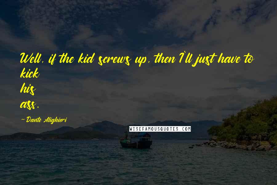 Dante Alighieri Quotes: Well, if the kid screws up, then I'll just have to kick his ass.