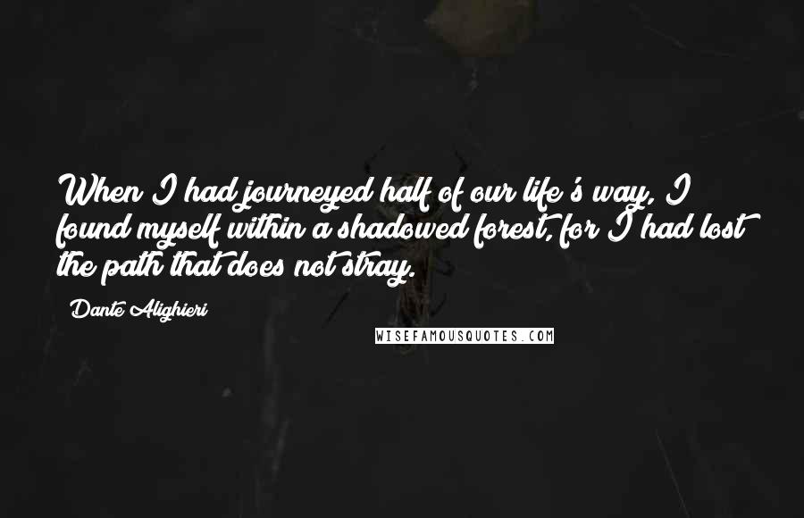 Dante Alighieri Quotes: When I had journeyed half of our life's way, I found myself within a shadowed forest, for I had lost the path that does not stray.