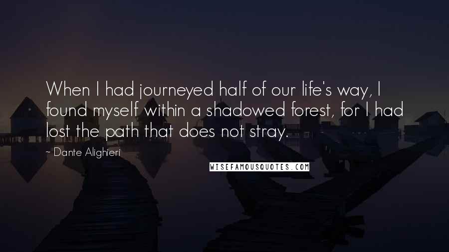 Dante Alighieri Quotes: When I had journeyed half of our life's way, I found myself within a shadowed forest, for I had lost the path that does not stray.