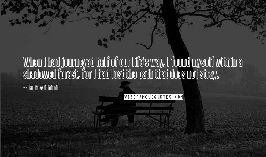 Dante Alighieri Quotes: When I had journeyed half of our life's way, I found myself within a shadowed forest, for I had lost the path that does not stray.