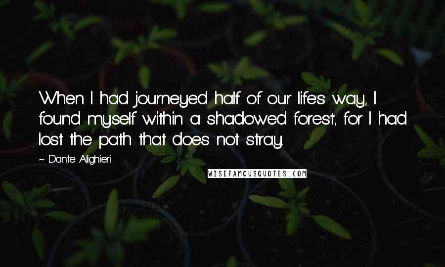 Dante Alighieri Quotes: When I had journeyed half of our life's way, I found myself within a shadowed forest, for I had lost the path that does not stray.