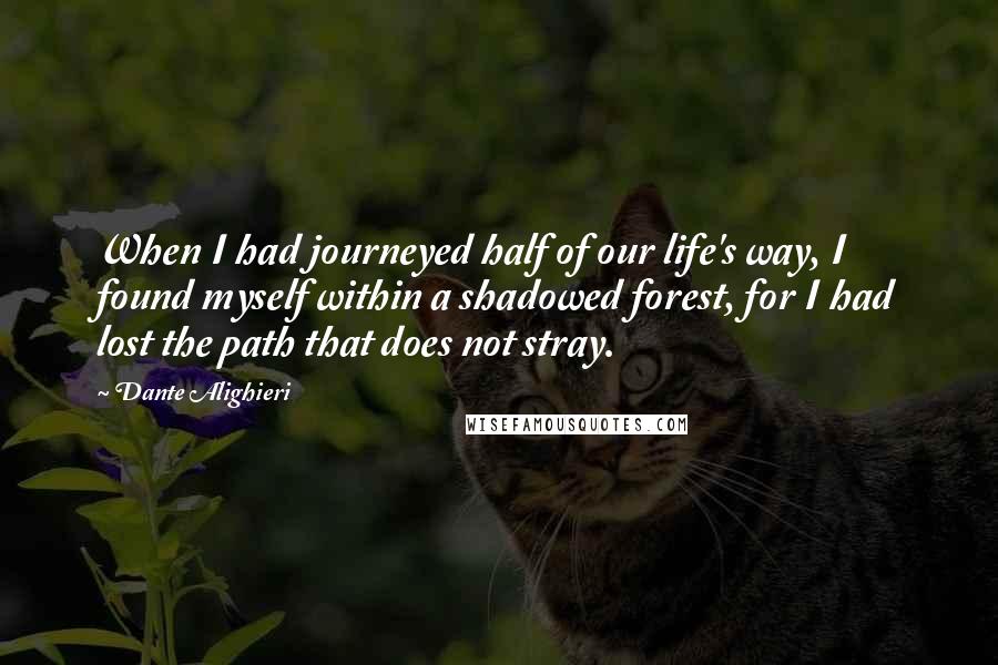 Dante Alighieri Quotes: When I had journeyed half of our life's way, I found myself within a shadowed forest, for I had lost the path that does not stray.