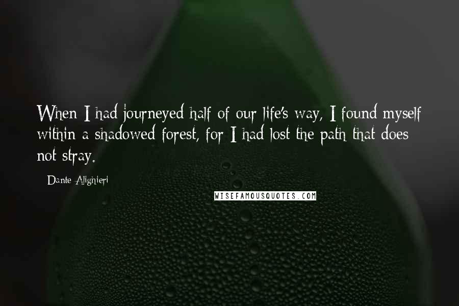 Dante Alighieri Quotes: When I had journeyed half of our life's way, I found myself within a shadowed forest, for I had lost the path that does not stray.