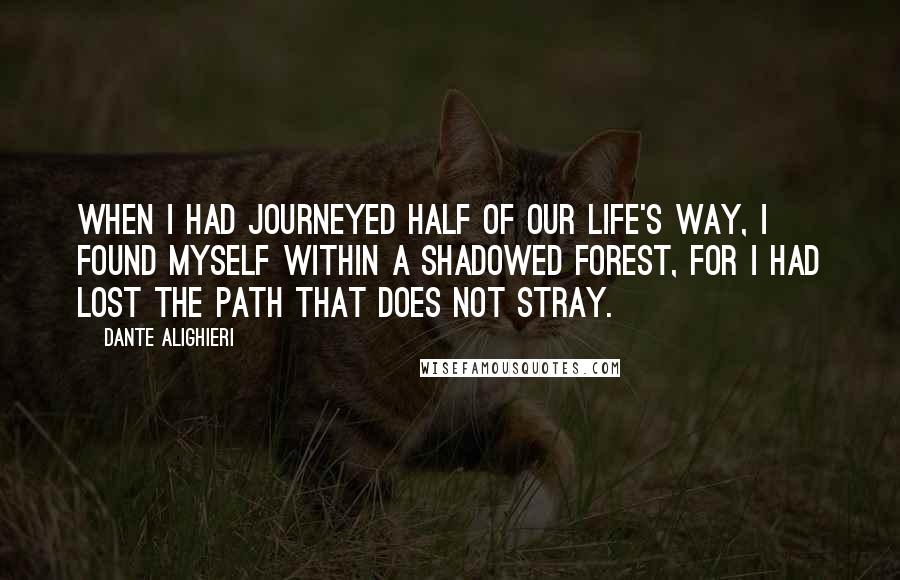 Dante Alighieri Quotes: When I had journeyed half of our life's way, I found myself within a shadowed forest, for I had lost the path that does not stray.