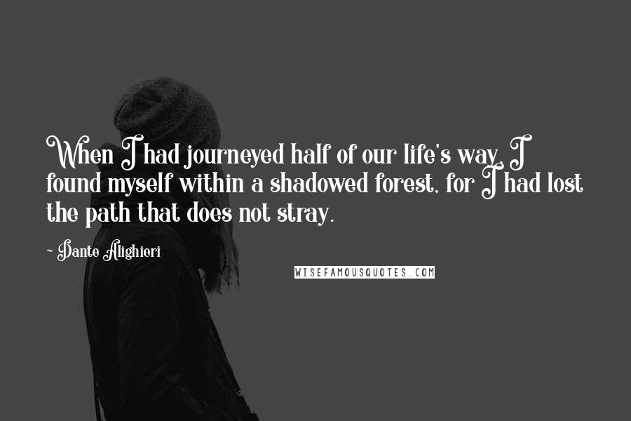 Dante Alighieri Quotes: When I had journeyed half of our life's way, I found myself within a shadowed forest, for I had lost the path that does not stray.