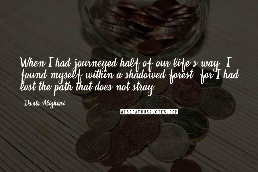 Dante Alighieri Quotes: When I had journeyed half of our life's way, I found myself within a shadowed forest, for I had lost the path that does not stray.