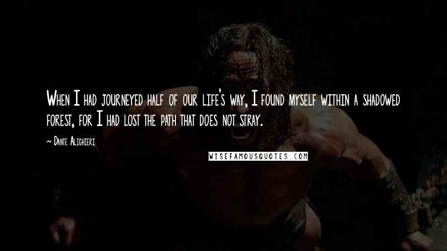 Dante Alighieri Quotes: When I had journeyed half of our life's way, I found myself within a shadowed forest, for I had lost the path that does not stray.