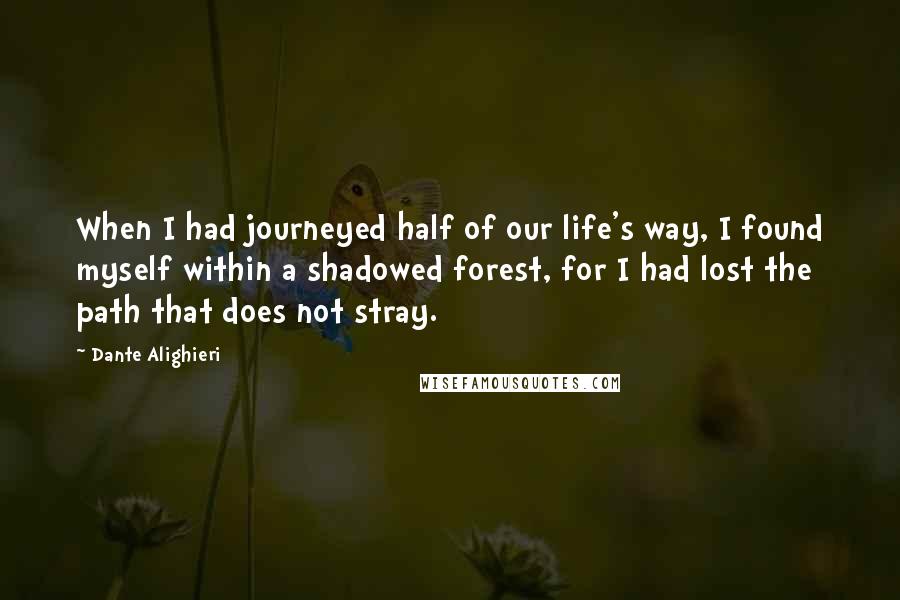 Dante Alighieri Quotes: When I had journeyed half of our life's way, I found myself within a shadowed forest, for I had lost the path that does not stray.