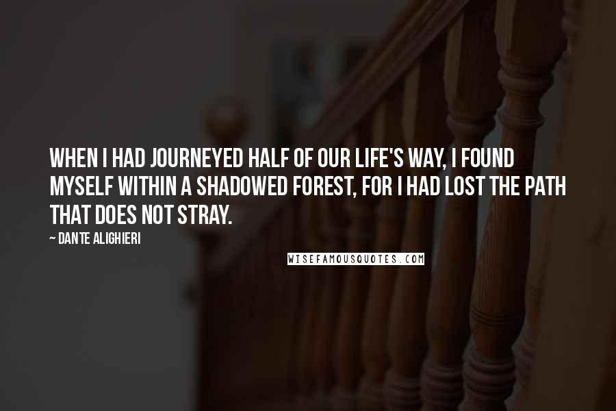 Dante Alighieri Quotes: When I had journeyed half of our life's way, I found myself within a shadowed forest, for I had lost the path that does not stray.