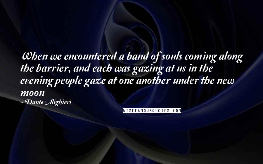 Dante Alighieri Quotes: When we encountered a band of souls coming along the barrier, and each was gazing at us in the evening people gaze at one another under the new moon