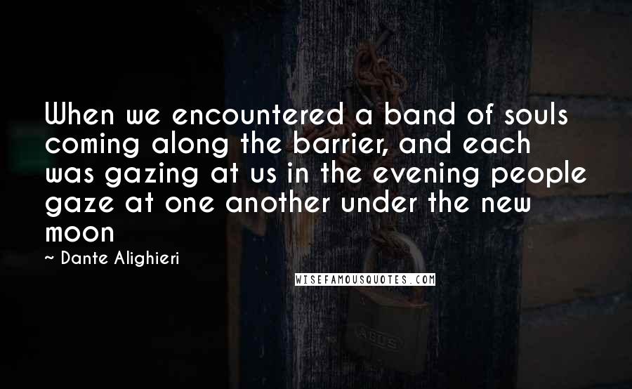 Dante Alighieri Quotes: When we encountered a band of souls coming along the barrier, and each was gazing at us in the evening people gaze at one another under the new moon