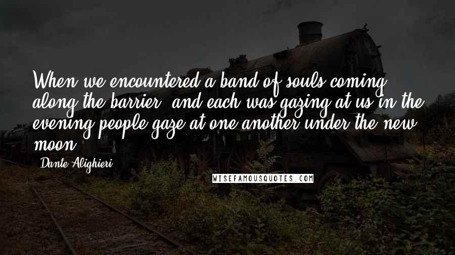 Dante Alighieri Quotes: When we encountered a band of souls coming along the barrier, and each was gazing at us in the evening people gaze at one another under the new moon