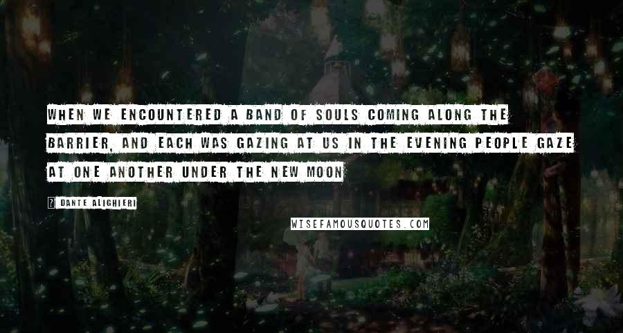 Dante Alighieri Quotes: When we encountered a band of souls coming along the barrier, and each was gazing at us in the evening people gaze at one another under the new moon