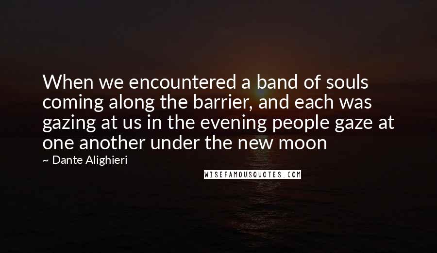 Dante Alighieri Quotes: When we encountered a band of souls coming along the barrier, and each was gazing at us in the evening people gaze at one another under the new moon