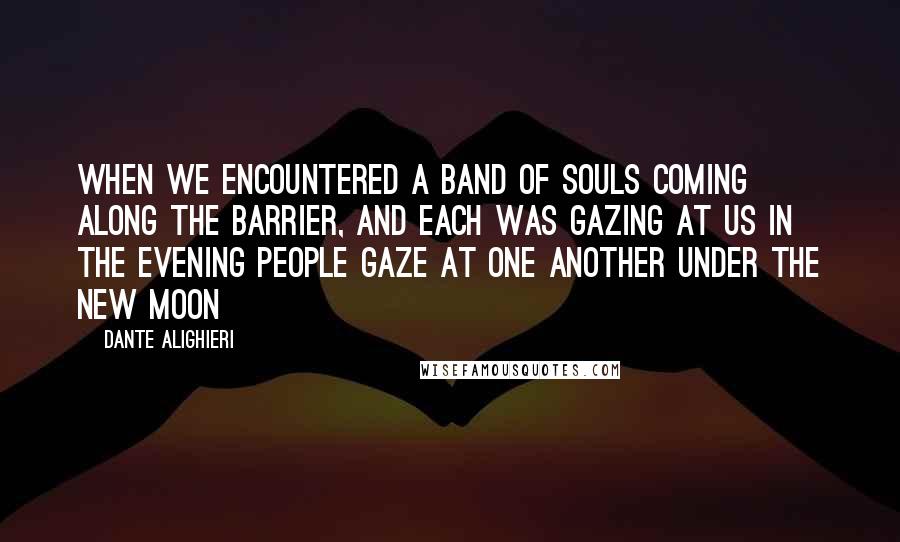 Dante Alighieri Quotes: When we encountered a band of souls coming along the barrier, and each was gazing at us in the evening people gaze at one another under the new moon