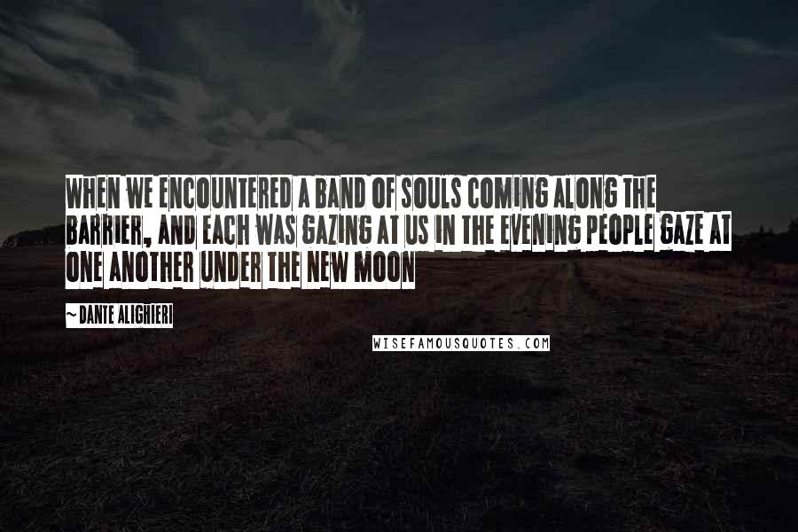 Dante Alighieri Quotes: When we encountered a band of souls coming along the barrier, and each was gazing at us in the evening people gaze at one another under the new moon