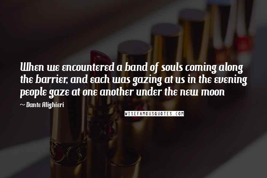 Dante Alighieri Quotes: When we encountered a band of souls coming along the barrier, and each was gazing at us in the evening people gaze at one another under the new moon