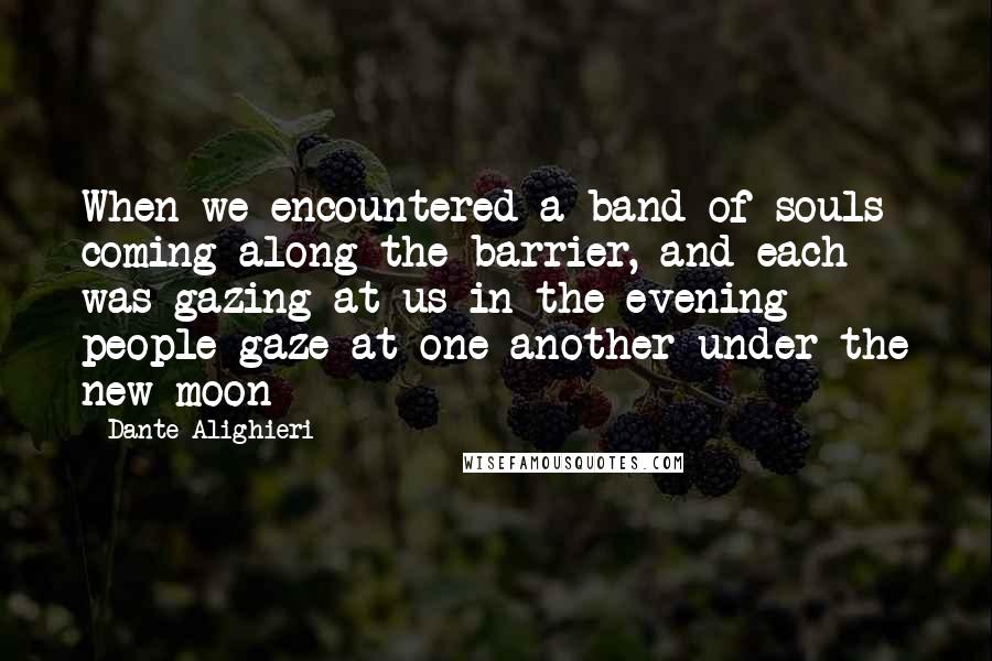 Dante Alighieri Quotes: When we encountered a band of souls coming along the barrier, and each was gazing at us in the evening people gaze at one another under the new moon