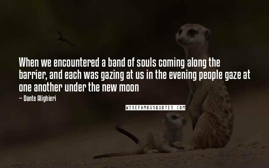 Dante Alighieri Quotes: When we encountered a band of souls coming along the barrier, and each was gazing at us in the evening people gaze at one another under the new moon