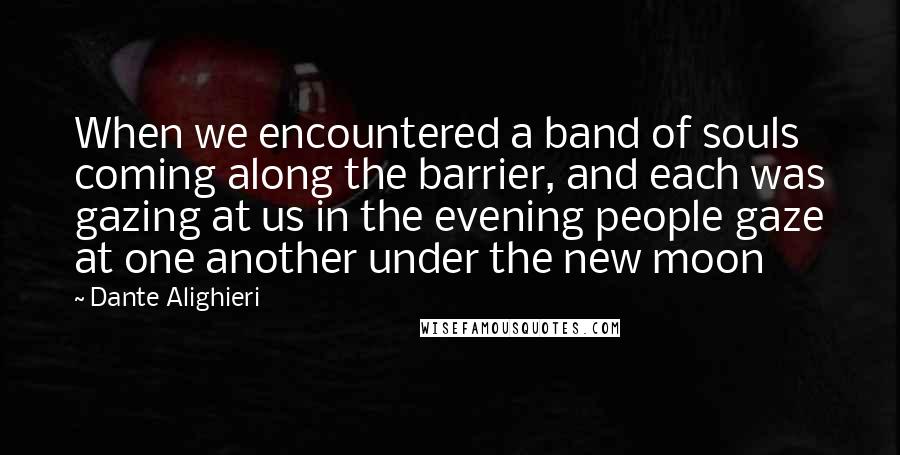 Dante Alighieri Quotes: When we encountered a band of souls coming along the barrier, and each was gazing at us in the evening people gaze at one another under the new moon