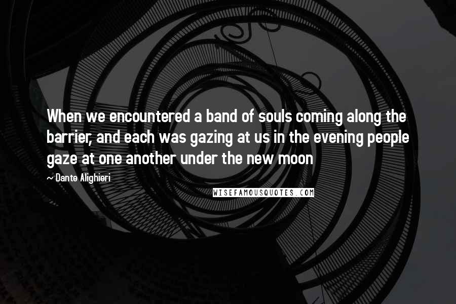 Dante Alighieri Quotes: When we encountered a band of souls coming along the barrier, and each was gazing at us in the evening people gaze at one another under the new moon