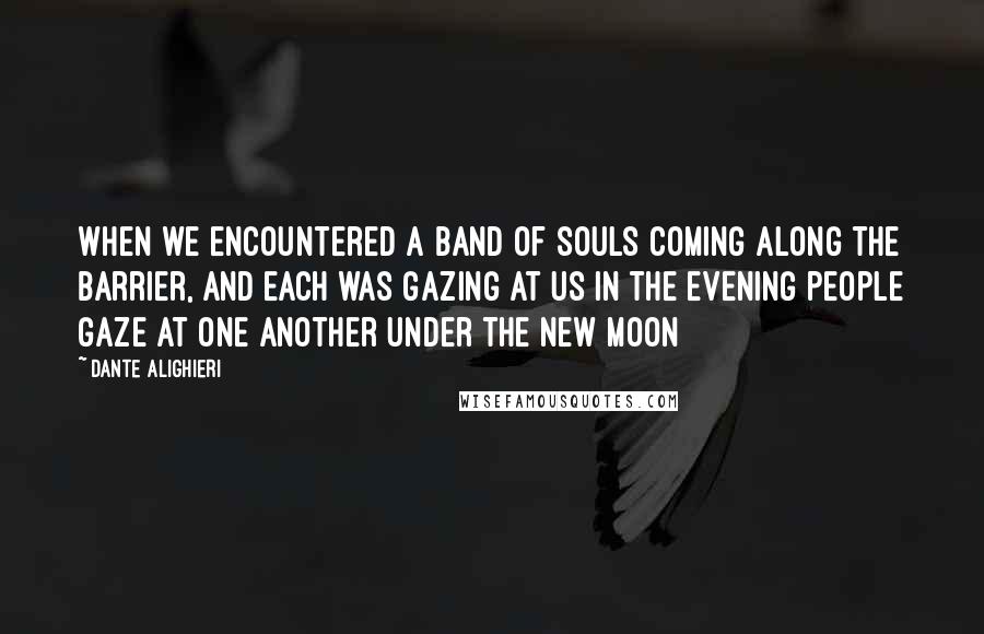 Dante Alighieri Quotes: When we encountered a band of souls coming along the barrier, and each was gazing at us in the evening people gaze at one another under the new moon