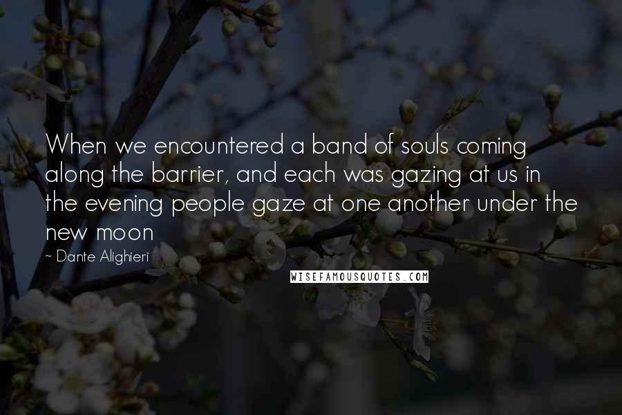 Dante Alighieri Quotes: When we encountered a band of souls coming along the barrier, and each was gazing at us in the evening people gaze at one another under the new moon