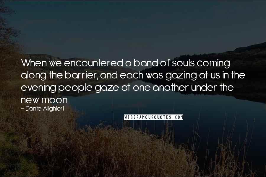 Dante Alighieri Quotes: When we encountered a band of souls coming along the barrier, and each was gazing at us in the evening people gaze at one another under the new moon